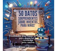50 Datos Asombrosos Sobre Inventos Para Niños: Curiosidades Divertidas Y Fascinantes Para Despertar La Curiosidad Por Los Inventos!: 6 (Datos Asombrosos Sobre Cosas Y Conceptos Populares)