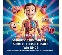 50 Datos Sorprendentes Sobre El Cuerpo Humano Para Niños: Curiosidades Divertidas Y Fascinantes Para Despertar La Curiosidad Sobre El Cuerpo Humano! ... Asombrosos Sobre Cosas Y Conceptos Populares)