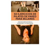 50 EJERCICIOS DE PILATES DE PARED PARA MUJERES: UNA GUÍA COMPLETA PARA LA FLEXIBILIDAD Y LA TONIFICACIÓN (Fun Exercise Guides)