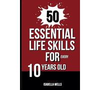 50 Essential Life Skills for Every 10-Year-Old: The Ultimate Handbook to Master Social, Emotional, Practical, and Intellectual Abilities for Healthy Independence