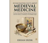 50 FASCINATING FACTS ABOUT MEDIEVAL MEDICINE: Curious Remedies, Strange Medical Practices, and the History of Healing in the Middle Ages