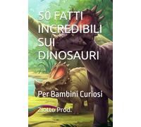 50 FATTI INCREDIBILI SUI DINOSAURI: Per Bambini Curiosi