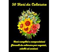 50 Fiori da Colorare: Fiori semplici e composizioni floreali da colorare per ragazzi, adulti ed anziani.