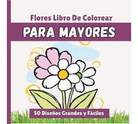 50 Flores Libro De Colorear Para Mayores: 50 Diseños Grandes y Fáciles para Adultos Mayores y Principiantes