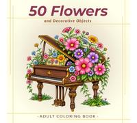50 Flowers and Decorative Objects: An Adult Coloring Book Filled with Beautiful Flowers, Decorative Objects, Elegant Floral Compositions, and Relaxing Coloring Pages