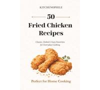 50 Fried Chicken Recipes. Crispy, Easy, and Flavorful Chicken You Can Cook at Home: Simple Step-by-Step Recipes, Global Flavors, and Practical Tips for Perfect Results Every Time