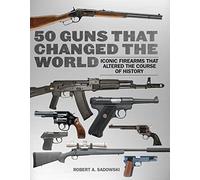 50 Guns That Changed the World: Iconic Firearms That Altered the Course of History