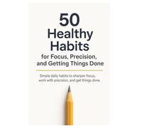 50 Healthy Habits for Focus, Precision, and Getting Things Done: Simple daily habits to sharpen focus, build discipline, and get more done without burning out