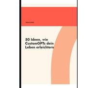 50 Ideen wie CustomGPTs dein Leben erleichtern.: Die KI-Revolution für deinen Alltag