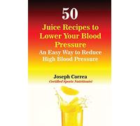50 Juice Recipes to Lower Your Blood Pressure: An Easy Way to Reduce High Blood Pressure