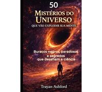 50 MISTÉRIOS DO UNIVERSO QUE VÃO EXPLODIR SUA MENTE: Buracos negros, paradoxos e segredos que desafiam a ciência (Maravilhas da Ciência)