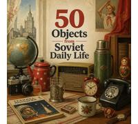 50 Objects from Soviet Daily Life: Discover Daily Life in the USSR Through 50 Unique and Illustrated Objects (The Communist Legacy for Kids)