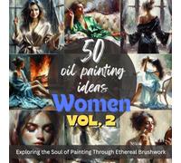 50 Oil Painting Ideas Women Edition Vol. 2: Exploring Women Beauty Through Impressionistic Brushstrokes: Fueling Your Creative Fire, 50 Evocative Women Painting Inspirations