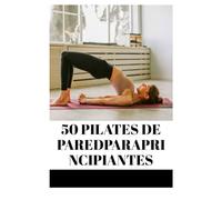 50 PILATES DE PAREDPARAPRINCIPIANTES: MEJORA TU POSTURA, FLEXIBILIDAD Y FUERZA DEL CORE CON SENCILLOS EJERCICIO EN LA PARED (Fun Exercise Guides)