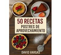 50 Postres de Aprovechamiento: Recetas fáciles con sobras y restos para reducir desperdicio y saborear dulces caseros