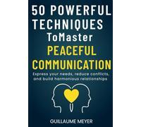 50 Powerful Techniques to Master Peaceful Communication: Express your needs, reduce conflicts, and build harmonious relationships