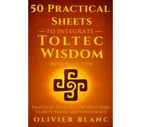 50 Practical Sheets to Integrate Toltec Wisdom into Your Life: Practical Tools to Live with More Clarity, Peace, and Confidence