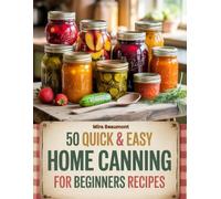 50 Quick and Easy Home Canning For Beginners Recipes: Simple Small Batch Canning for Home Kitchens (50 Quick & Easy Recipes Series)