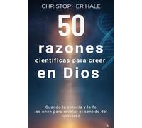 50 razones científicas para creer en Dios: Cuando la ciencia y la fe se unen para revelar el sentido del universo