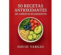 50 Recetas Antioxidantes de Aprovechamiento: Platos fáciles y saludables para reducir el desperdicio y cuidar tu bienestar