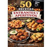 50 Recetas de Entrantes y Aperitivos en Freidora de Aire: Ideas crujientes, rápidas y sabrosas para sorprender en cualquier ocasión