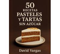 50 Recetas de Pasteles y Tartas Sin Azúcar: Deliciosas ideas saludables para disfrutar sin culpa