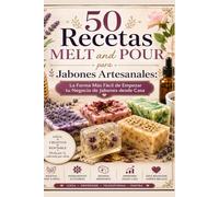 50 Recetas MELT and POUR para Jabones Artesanales: La Forma Más Fácil de Empezar tu Negocio de Jabones desde Casa Paso a Paso para Principiantes