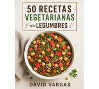 50 Recetas Vegetarianas con Legumbres para Comer Rico y Saludable: Platos llenos de sabor y nutrientes que te ayudarán a disfrutar la cocina vegetal todos los días
