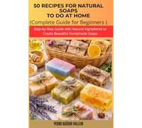 50 RECIPES FOR NATURAL SOAPS TO DO AT HOME: Complete Guide for Beginners Step-by-Step Guide with Natural Ingredients to Create Beautiful Homemade Soaps