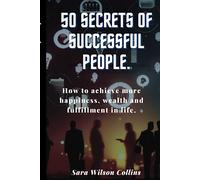 50 Secrets of Successful People: How to achieve more happiness, wealth and fulfillment in life.