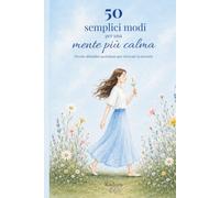 50 semplici modi per una mente più calma: Piccole abitudini quotidiane per ritrovare la serenità