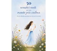 50 semplici modi per una mente più calma: Piccole abitudini quotidiane per ritrovare la serenità