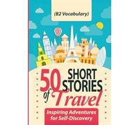 50 Short Stories of Travel: Inspiring Adventures for Self-Discovery (B2 Vocabulary): Learn English with Captivating B2-Level Vocabulary and Transformative Tales from Around the World