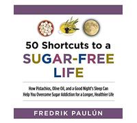 50 Shortcuts to a Sugar-Free Life: How Pistachios, Olive Oil, and a Good Night's Sleep Can Help You Overcome Sugar Addiction for a Longer, Healthier Life