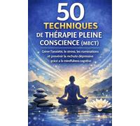 50 techniques de thérapie pleine conscience (MBCT): Gérer l’anxiété, le stress, les ruminations et prévenir la rechute dépressive grâce à la mindfulness cognitive