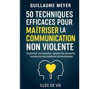 50 techniques efficaces pour maîtriser la communication non violente: Exprimer vos besoins, apaiser les tensions, construire des relations harmonieuses