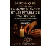 50 Techniques pour pratiquer la Magie Blanche et les Rituels de Protection: Découvrir, comprendre et pratiquer avec simplicité et respect (Editions la voie des mains et de l'intention)