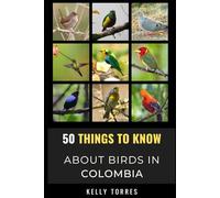 50 Things To Know About Birds In Colombia: Exploring Colombia’s Diverse Flying Creatures: 4 (50 Things to Know About Birds and Birdwatching: ... identification tips, and regional bird books)