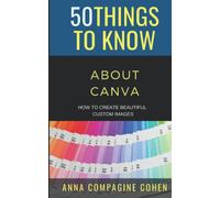 50 Things to Know About Canva: How to Create Beautiful Custom Images (50 Things to Know Becoming Series: Practical Guides for Choosing a Career, Learning Skills, and Building Your Future)
