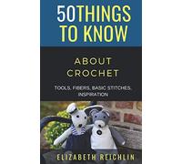 50 Things to Know About Crochet: TOOLS, FIBERS, BASIC STITCHES, INSPIRATION: 61 (50 Things to Know About Life, Relationships, and Personal Growth for Adults: Practical Guides for Everyday Life)