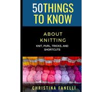 50 THINGS TO KNOW ABOUT KNITTING: KNIT, PURL, TRICKS, & SHORTCUTS (50 Things to Know About Life, Relationships, and Personal Growth for Adults: Practical Guides for Everyday Life)