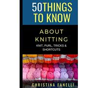 50 THINGS TO KNOW ABOUT KNITTING: KNIT, PURL, TRICKS, & SHORTCUTS: 58 (50 Things to Know About Life, Relationships, and Personal Growth for Adults: Practical Guides for Everyday Life)