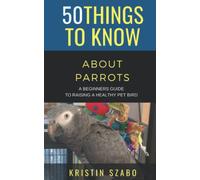 50 Things to Know About Parrots: A Beginners Guide to Raising a Healthy Pet Bird (50 Things to Know About Pets and Animals: Practical guides, breed ... care tips for curious readers and pet lovers)