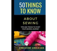 50 Things to Know About Sewing: Tips and Tricks to Start Your Sewing Journey (50 Things to Know About Life, Relationships, and Personal Growth for Adults: Practical Guides for Everyday Life)
