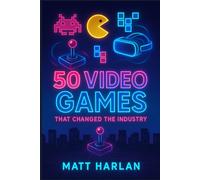 50 Video Games That Changed the Industry: The Stories Behind Gaming’s Most Influential Titles