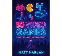 50 Video Games That Changed the Industry: The Stories Behind Gaming’s Most Influential Titles