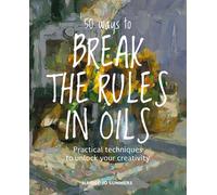 50 Ways To Break the Rules in Oils : Practical Techniques to Unlock Your Creativity