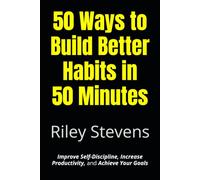 50 Ways to Build Better Habits in 50 Minutes: Improve Self-Discipline, Increase Productivity, and Achieve Your Goals