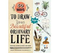 50 Ways to Draw Your Beautiful, Ordinary Life : Practical Lessons in Pencil and Paper