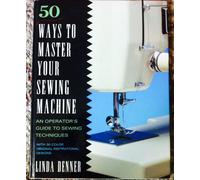 50 Ways to Master Your Sewing Machine: An Operator's Guide to Sewing Techniques with 30 Color Original Inspirational Designs